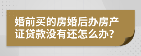 婚前買的房婚后辦房產(chǎn)證貸款沒有還怎么辦？