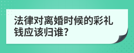 法律對離婚時候的彩禮錢應(yīng)該歸誰?