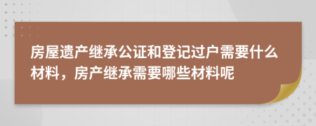 房屋遺產(chǎn)繼承公證和登記過戶需要什么材料，房產(chǎn)繼承需要哪些材料呢