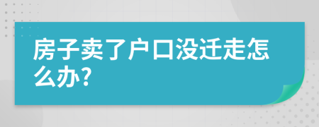 房子賣了戶口沒遷走怎么辦?