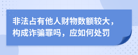 非法占有他人財物數(shù)額較大，構(gòu)成詐騙罪嗎，應(yīng)如何處罰