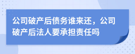 公司破產(chǎn)后債務(wù)誰來還，公司破產(chǎn)后法人要承擔(dān)責(zé)任嗎