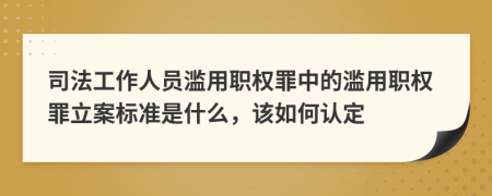 司法工作人員濫用職權(quán)罪中的濫用職權(quán)罪立案標(biāo)準(zhǔn)是什么，該如何認(rèn)定