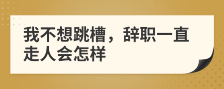我不想跳槽，辭職一直走人會怎樣