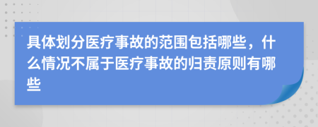 具體劃分醫(yī)療事故的范圍包括哪些，什么情況不屬于醫(yī)療事故的歸責(zé)原則有哪些