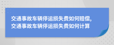交通事故車(chē)輛停運損失費如何賠償, 交通事故車(chē)輛停運損失費如何計算