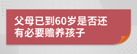 父母已到60歲是否還有必要贍養(yǎng)孩子