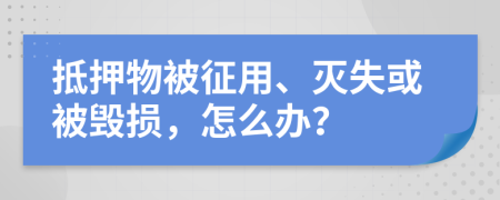 抵押物被征用、滅失或被毀損，怎么辦？