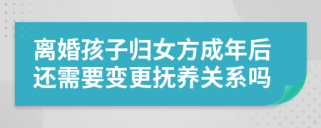 離婚孩子歸女方成年后還需要變更撫養(yǎng)關(guān)系嗎