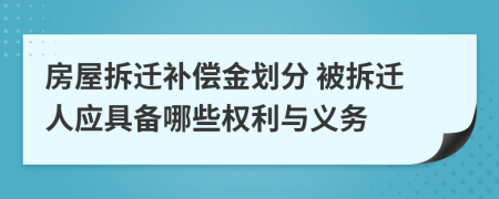 房屋拆遷補償金劃分 被拆遷人應(yīng)具備哪些權(quán)利與義務(wù)
