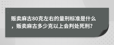 販賣麻古80克左右的量刑標(biāo)準(zhǔn)是什么，販賣麻古多少克以上會(huì)判處死刑？