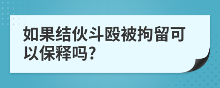如果結(jié)伙斗毆被拘留可以保釋嗎?