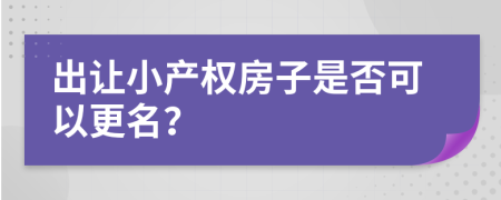 出讓小產(chǎn)權(quán)房子是否可以更名？