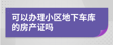 可以辦理小區(qū)地下車庫的房產(chǎn)證嗎