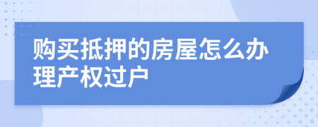 購買抵押的房屋怎么辦理產(chǎn)權過戶