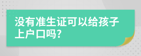 沒有準(zhǔn)生證可以給孩子上戶口嗎?