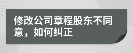 修改公司章程股東不同意，如何糾正