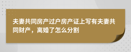 夫妻共同房產(chǎn)過戶房產(chǎn)證上寫有夫妻共同財產(chǎn)，離婚了怎么分割