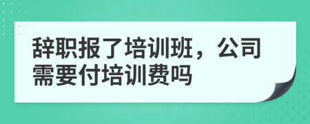 辭職報了培訓班，公司需要付培訓費嗎