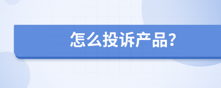 怎么投訴產(chǎn)品?