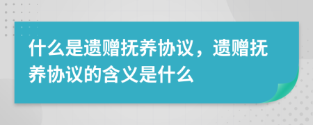 什么是遺贈撫養(yǎng)協(xié)議，遺贈撫養(yǎng)協(xié)議的含義是什么