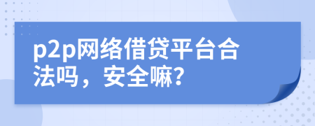 p2p網(wǎng)絡(luò)借貸平臺(tái)合法嗎，安全嘛？