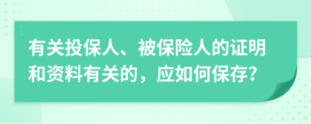 有關(guān)投保人、被保險人的證明和資料有關(guān)的，應(yīng)如何保存？