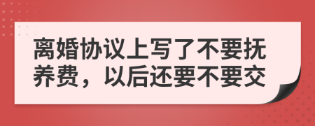 離婚協(xié)議上寫了不要撫養(yǎng)費(fèi)，以后還要不要交