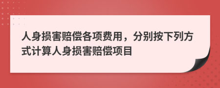 人身?yè)p害賠償各項(xiàng)費(fèi)用，分別按下列方式計(jì)算人身?yè)p害賠償項(xiàng)目