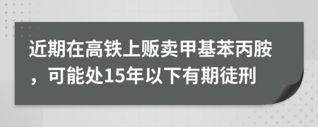 近期在高鐵上販賣甲基苯丙胺，可能處15年以下有期徒刑