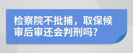 檢察院不批捕，取保候審后審還會判刑嗎?