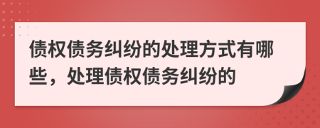 債權(quán)債務(wù)糾紛的處理方式有哪些，處理債權(quán)債務(wù)糾紛的