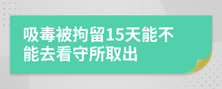 吸毒被拘留15天能不能去看守所取出