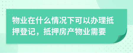物業(yè)在什么情況下可以辦理抵押登記，抵押房產(chǎn)物業(yè)需要