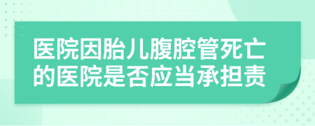 醫(yī)院因胎兒腹腔管死亡的醫(yī)院是否應當承擔責