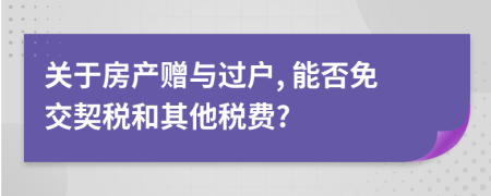 關于房產(chǎn)贈與過戶, 能否免交契稅和其他稅費?