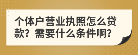 個(gè)體戶(hù)營(yíng)業(yè)執(zhí)照怎么貸款？需要什么條件啊？