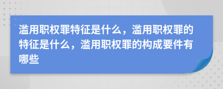 濫用職權(quán)罪特征是什么，濫用職權(quán)罪的特征是什么，濫用職權(quán)罪的構(gòu)成要件有哪些