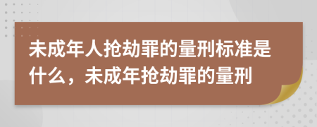 未成年人搶劫罪的量刑標(biāo)準(zhǔn)是什么，未成年搶劫罪的量刑
