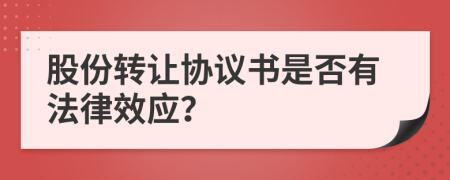 股份轉(zhuǎn)讓協(xié)議書是否有法律效應(yīng)？