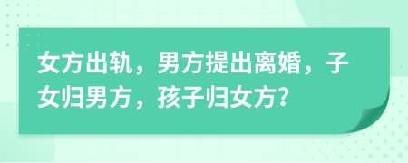 女方出軌，男方提出離婚，子女歸男方，孩子歸女方？