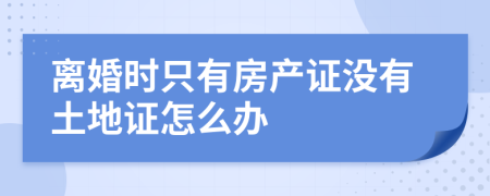 離婚時(shí)只有房產(chǎn)證沒有土地證怎么辦