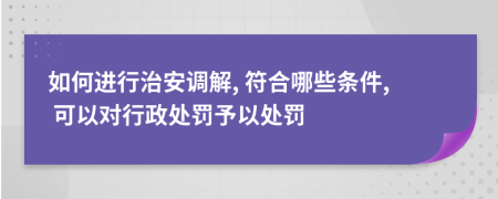 如何進行治安調解, 符合哪些條件, 可以對行政處罰予以處罰