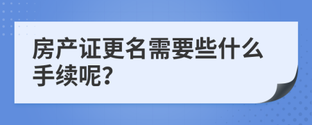 房產(chǎn)證更名需要些什么手續(xù)呢？