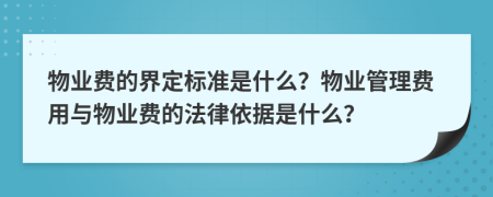 物業(yè)費的界定標準是什么？物業(yè)管理費用與物業(yè)費的法律依據(jù)是什么？
