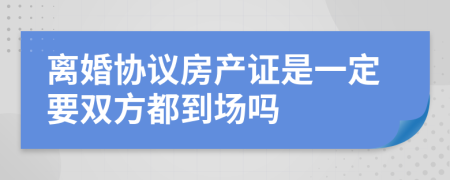 離婚協(xié)議房產(chǎn)證是一定要雙方都到場嗎