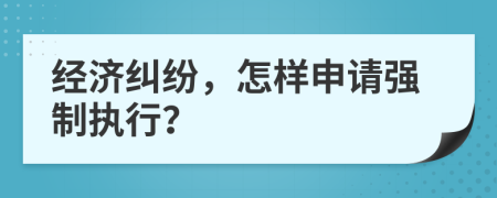 經(jīng)濟(jì)糾紛，怎樣申請強(qiáng)制執(zhí)行？