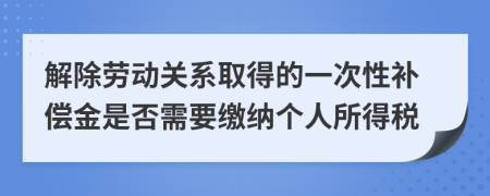 解除勞動(dòng)關(guān)系取得的一次性補(bǔ)償金是否需要繳納個(gè)人所得稅
