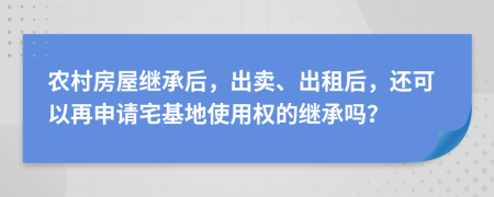 農(nóng)村房屋繼承后，出賣、出租后，還可以再申請宅基地使用權(quán)的繼承嗎？