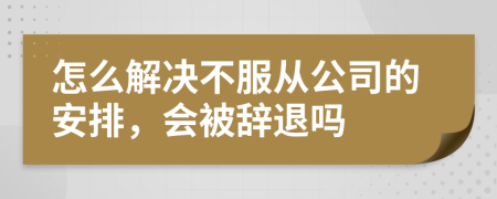 怎么解決不服從公司的安排，會(huì)被辭退嗎